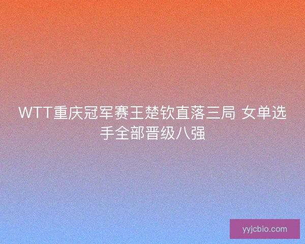 WTT重庆冠军赛王楚钦直落三局 女单选手全部晋级八强