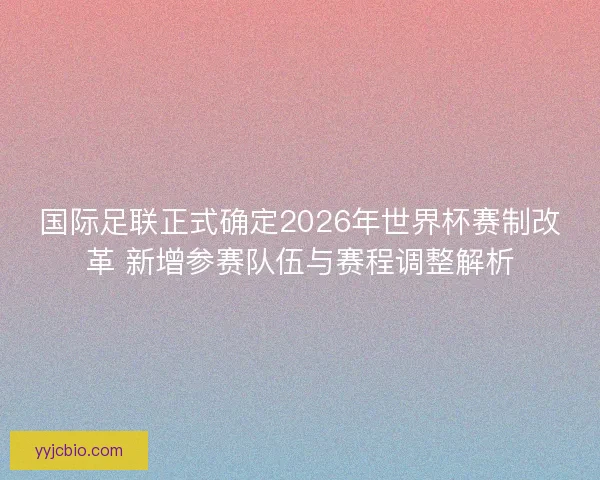 国际足联正式确定2026年世界杯赛制改革 新增参赛队伍与赛程调整解析