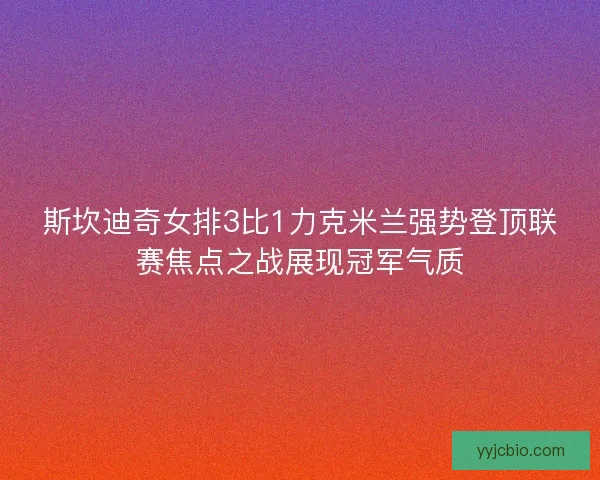 斯坎迪奇女排3比1力克米兰强势登顶联赛焦点之战展现冠军气质