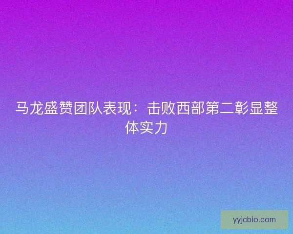 马龙盛赞团队表现：击败西部第二彰显整体实力