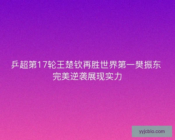 乒超第17轮王楚钦再胜世界第一樊振东 完美逆袭展现实力