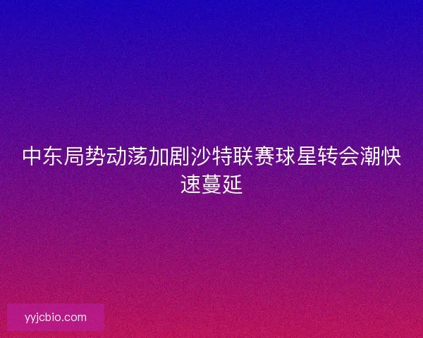 中东局势动荡加剧沙特联赛球星转会潮快速蔓延
