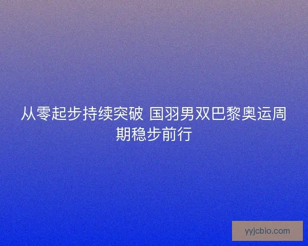 从零起步持续突破 国羽男双巴黎奥运周期稳步前行