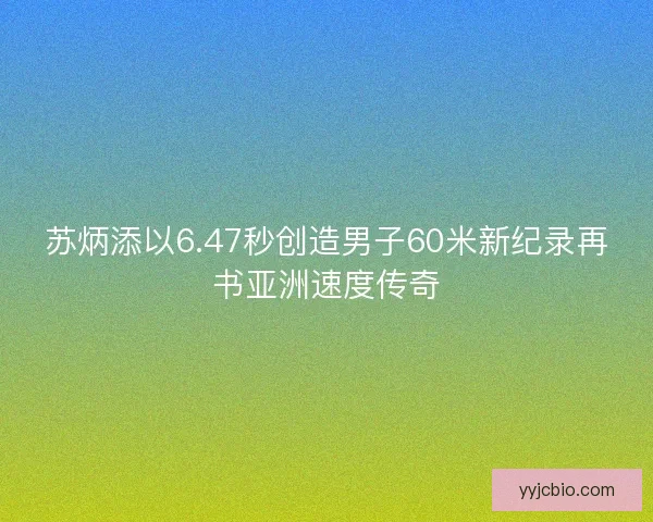 苏炳添以6.47秒创造男子60米新纪录再书亚洲速度传奇